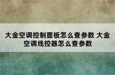 大金空调控制面板怎么查参数 大金空调线控器怎么查参数